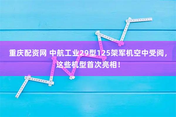 重庆配资网 中航工业29型125架军机空中受阅，这些机型首次亮相！
