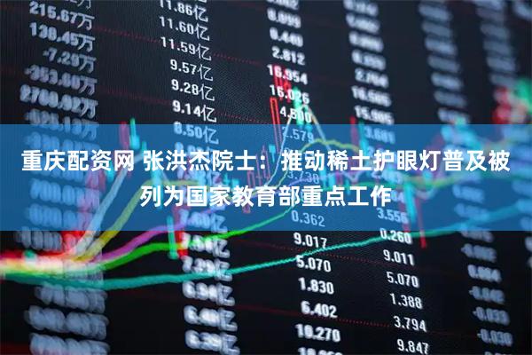 重庆配资网 张洪杰院士：推动稀土护眼灯普及被列为国家教育部重点工作