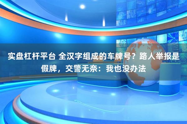 实盘杠杆平台 全汉字组成的车牌号？路人举报是假牌，交警无奈：我也没办法