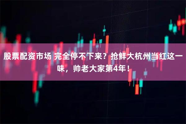 股票配资市场 完全停不下来？抢鲜大杭州当红这一味，帅老大家第4年！