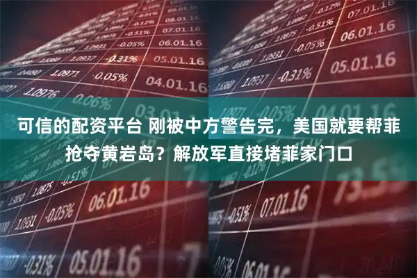 可信的配资平台 刚被中方警告完，美国就要帮菲抢夺黄岩岛？解放军直接堵菲家门口