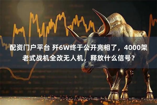 配资门户平台 歼6W终于公开亮相了，4000架老式战机全改无人机，释放什么信号？