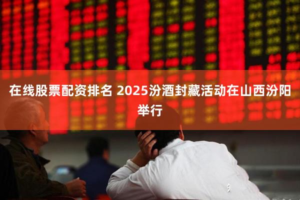 在线股票配资排名 2025汾酒封藏活动在山西汾阳举行